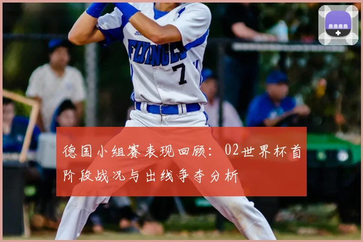德国小组赛表现回顾：02世界杯首阶段战况与出线争夺分析