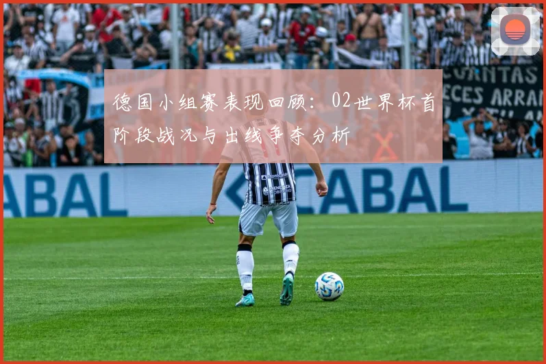 德国小组赛表现回顾：02世界杯首阶段战况与出线争夺分析