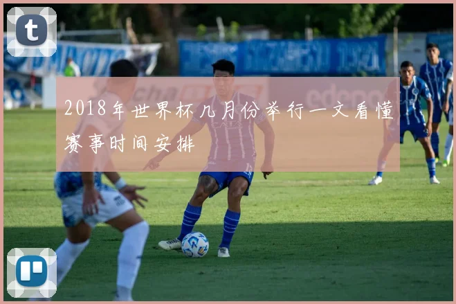 2018年世界杯几月份举行一文看懂赛事时间安排
