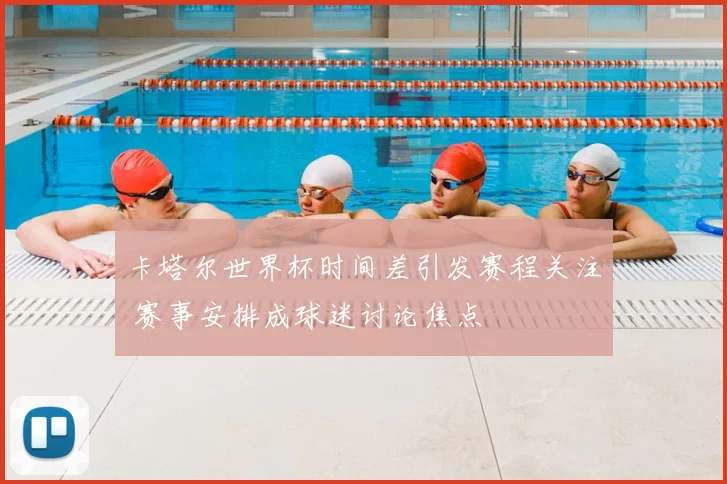 卡塔尔世界杯时间差引发赛程关注 赛事安排成球迷讨论焦点