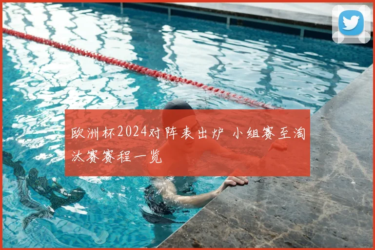 欧洲杯2024对阵表出炉 小组赛至淘汰赛赛程一览
