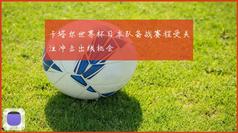 卡塔尔世界杯日本队备战赛程受关注冲击出线机会