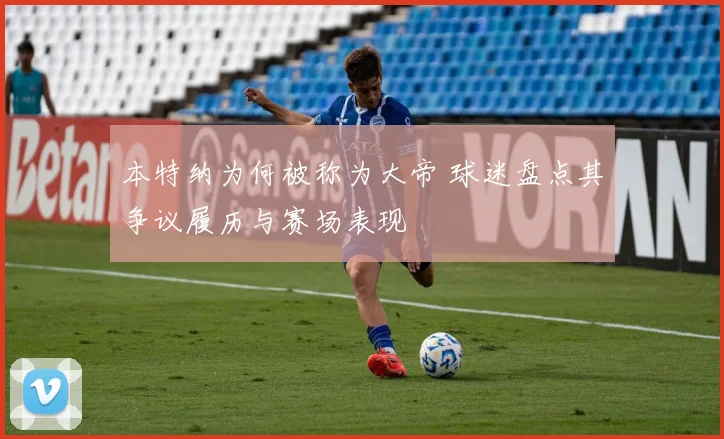 本特纳为何被称为大帝 球迷盘点其争议履历与赛场表现