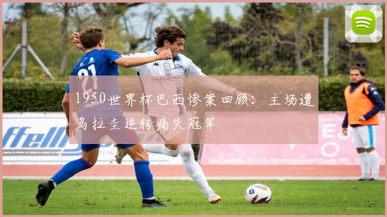 1950世界杯巴西惨案回顾：主场遭乌拉圭逆转痛失冠军