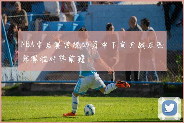 NBA季后赛常规四月中下旬开战东西部赛程对阵前瞻