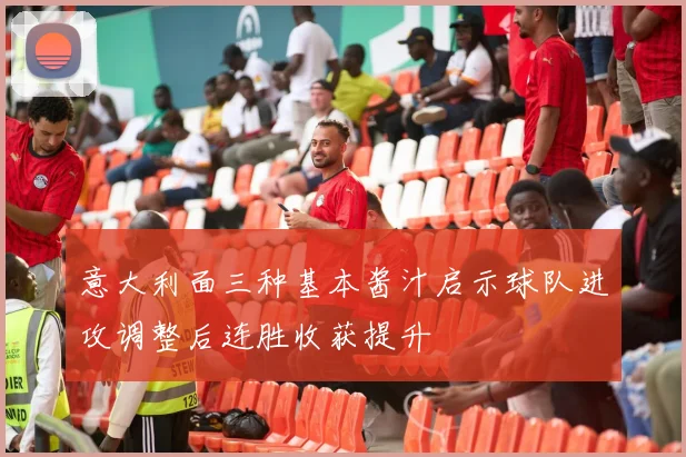 意大利面三种基本酱汁启示球队进攻调整后连胜收获提升