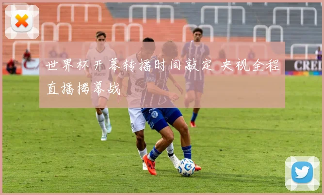 世界杯开幕转播时间敲定 央视全程直播揭幕战