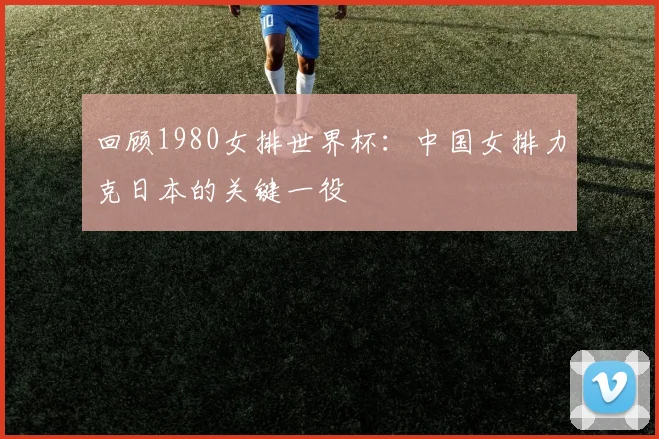 回顾1980女排世界杯：中国女排力克日本的关键一役