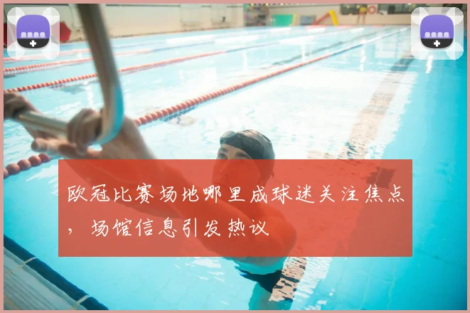 欧冠比赛场地哪里成球迷关注焦点，场馆信息引发热议