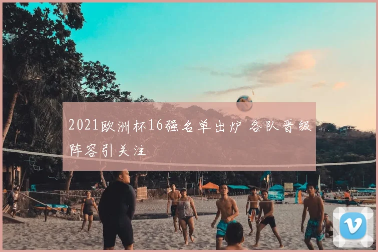 2021欧洲杯16强名单出炉 各队晋级阵容引关注