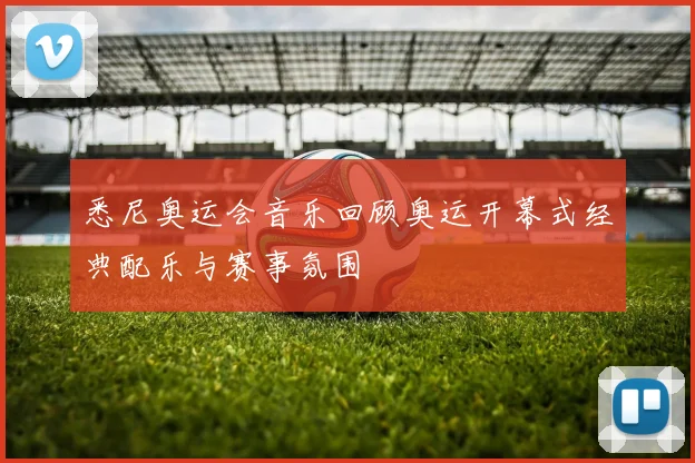 悉尼奥运会音乐回顾奥运开幕式经典配乐与赛事氛围