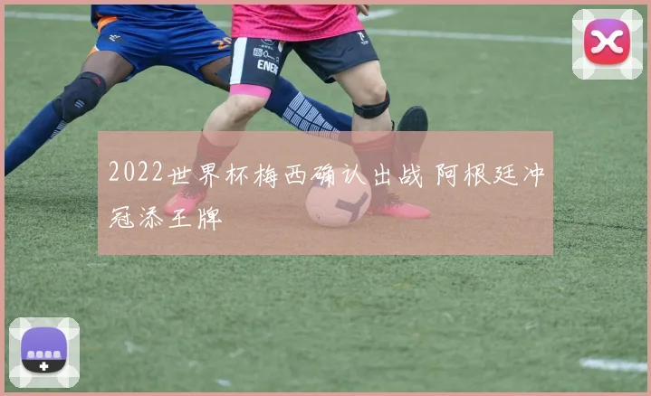 2022世界杯梅西确认出战 阿根廷冲冠添王牌