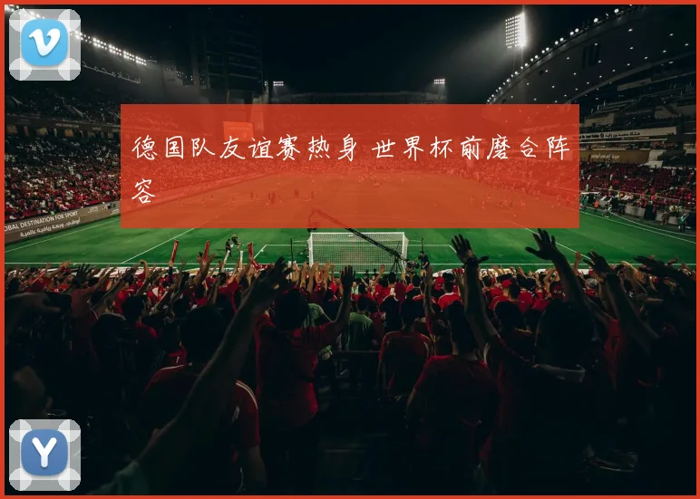 德国队友谊赛热身 世界杯前磨合阵容