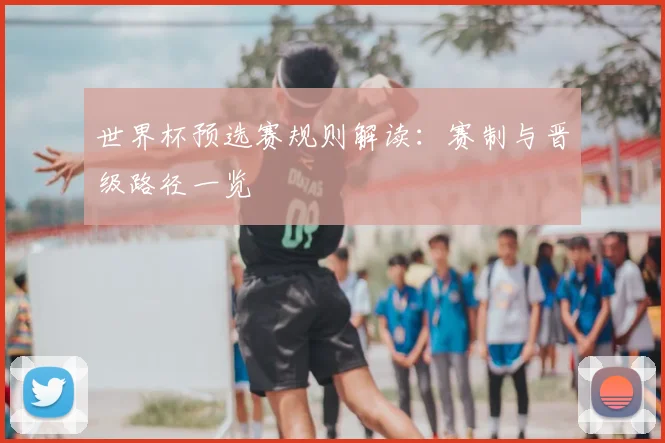 世界杯预选赛规则解读:赛制与晋级路径一览