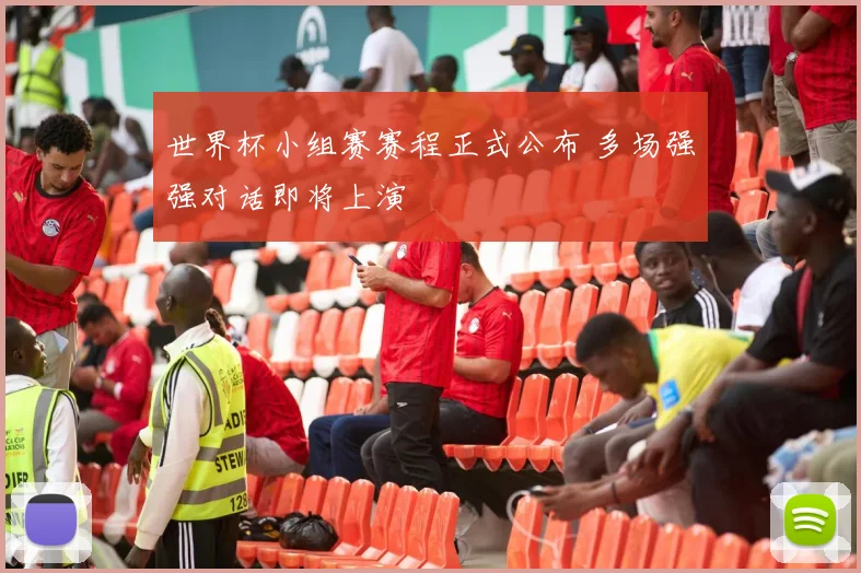 世界杯小组赛赛程正式公布 多场强强对话即将上演