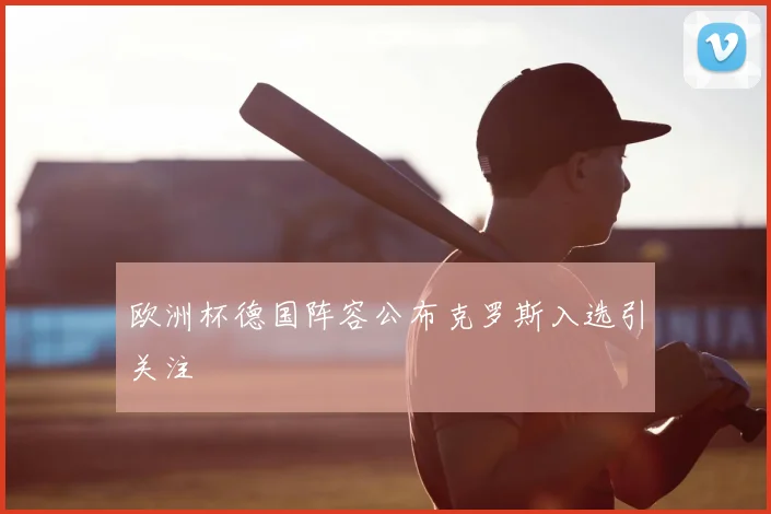 欧洲杯德国阵容公布克罗斯入选引关注