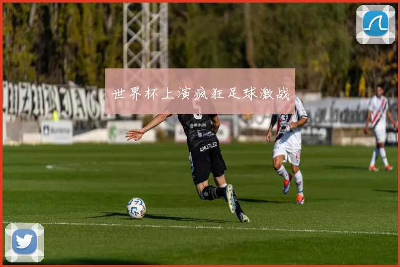 世界杯上演疯狂足球激战