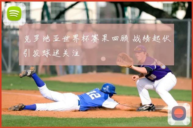 克罗地亚世界杯赛果回顾 战绩起伏引发球迷关注