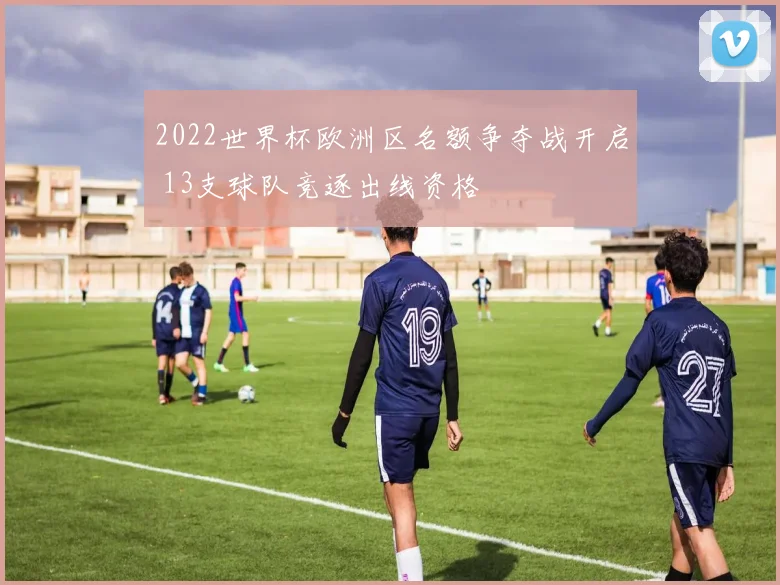 2022世界杯欧洲区名额争夺战开启 13支球队竞逐出线资格