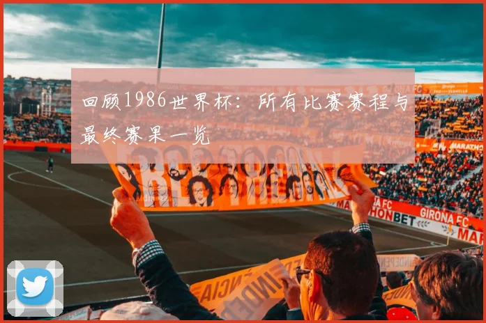 回顾1986世界杯:所有比赛赛程与最终赛果一览