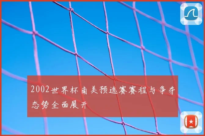 2002世界杯南美预选赛赛程与争夺态势全面展开
