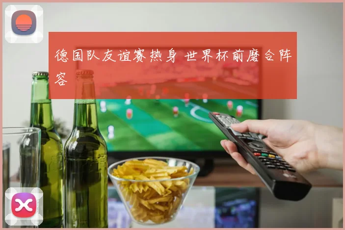 德国队友谊赛热身 世界杯前磨合阵容