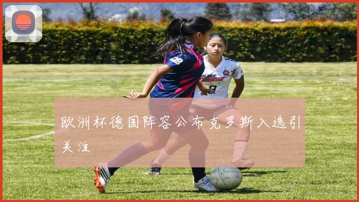 欧洲杯德国阵容公布克罗斯入选引关注